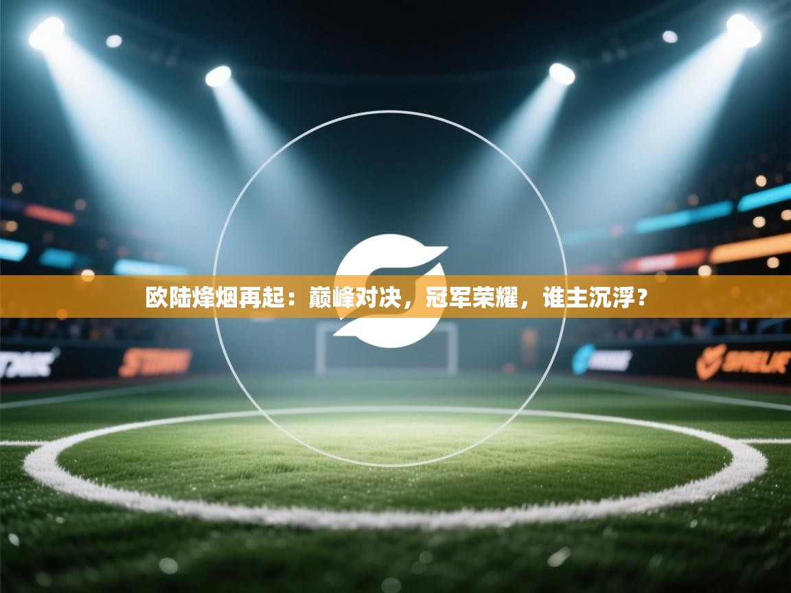 欧陆烽烟再起:巅峰对决,冠军荣耀,谁主沉浮? 第2张