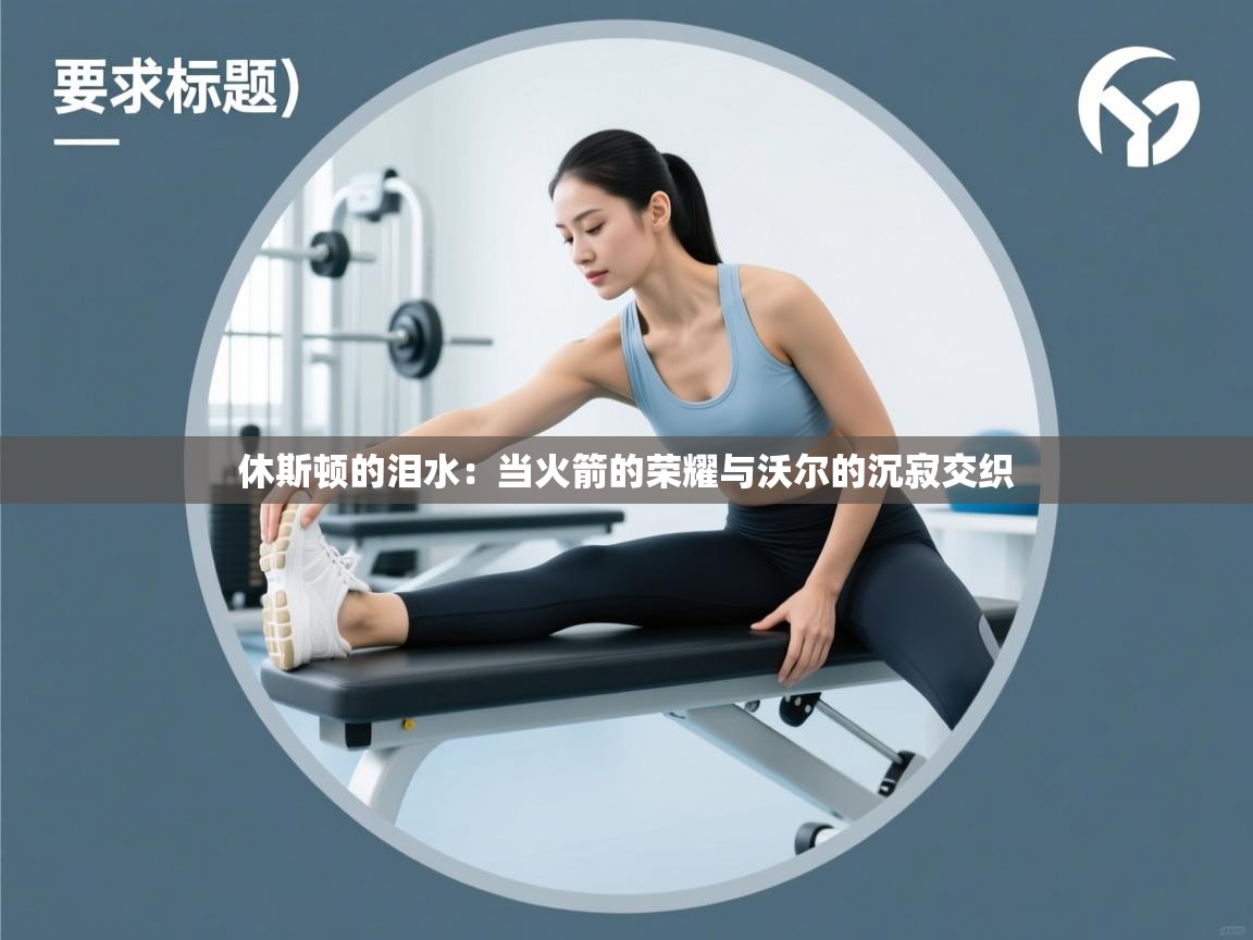 休斯顿的泪水：当火箭的荣耀与沃尔的沉寂交织  第2张