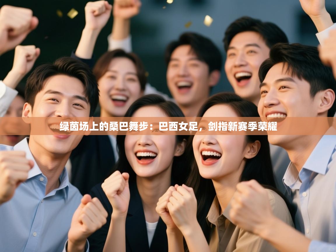 绿茵场上的桑巴舞步：巴西女足，剑指新赛季荣耀