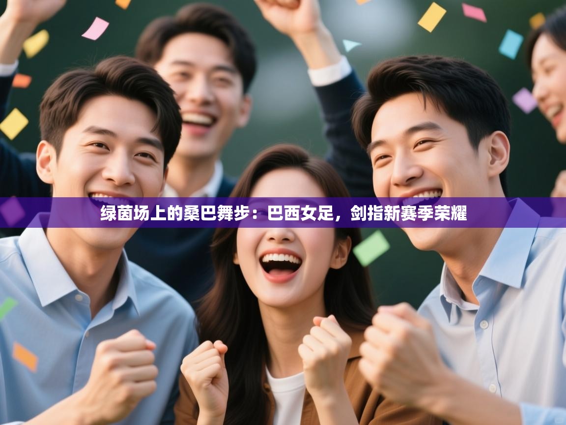 绿茵场上的桑巴舞步:巴西女足,剑指新赛季荣耀 第2张