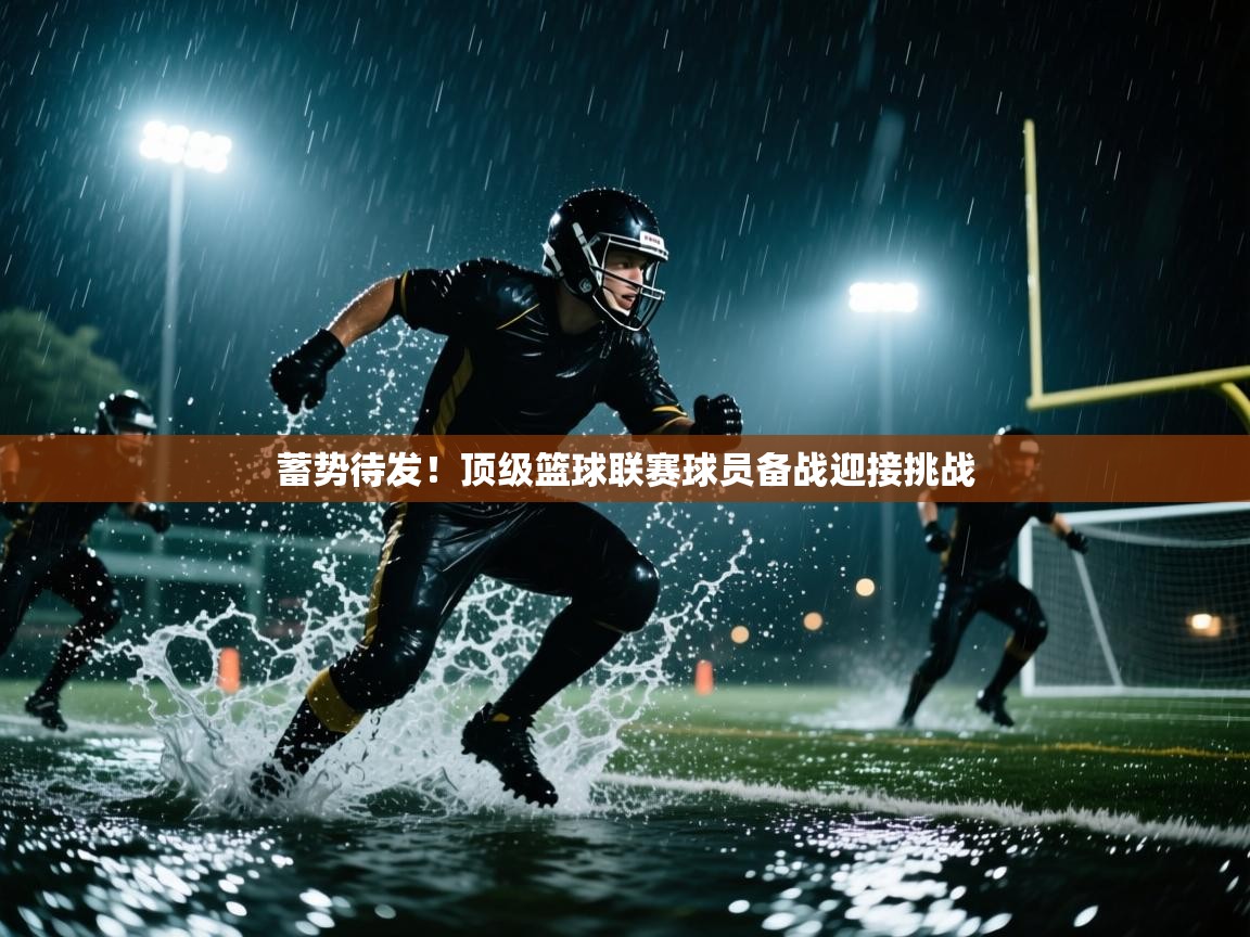 蓄势待发！顶级篮球联赛球员备战迎接挑战  第2张