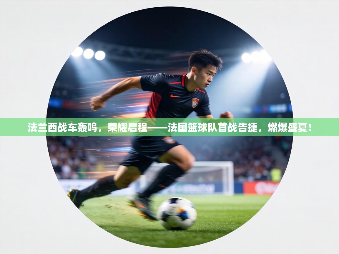 法兰西战车轰鸣，荣耀启程——法国篮球队首战告捷，燃爆盛夏！  第2张